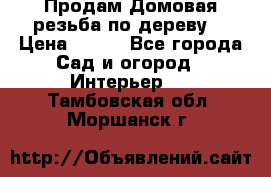 Продам Домовая резьба по дереву  › Цена ­ 500 - Все города Сад и огород » Интерьер   . Тамбовская обл.,Моршанск г.